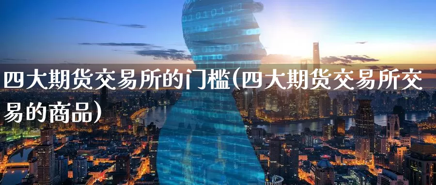 四大期货交易所的门槛(四大期货交易所交易的商品)_https://www.zzcnk.com_原油期货_第1张