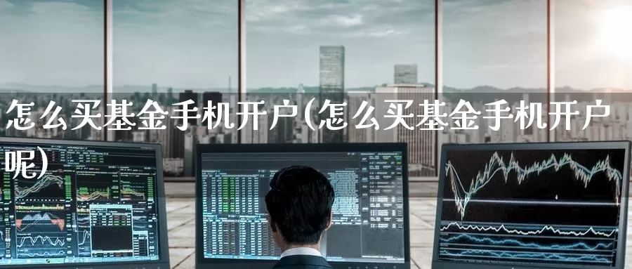 怎么买基金手机开户(怎么买基金手机开户呢)_https://www.zzcnk.com_基金_第1张