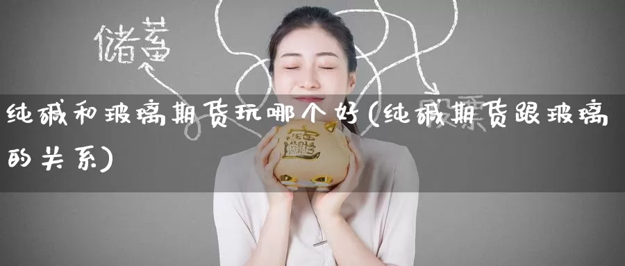 纯碱和玻璃期货玩哪个好(纯碱期货跟玻璃的关系)_https://www.zzcnk.com_期货直播_第1张