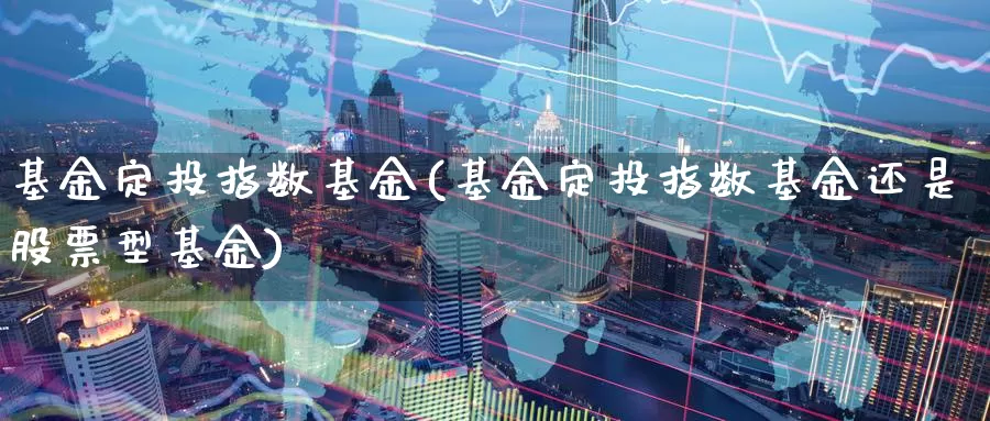 基金定投指数基金(基金定投指数基金还是股票型基金)_https://www.zzcnk.com_理财_第1张