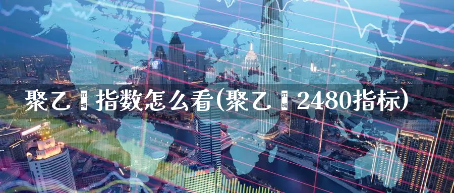 聚乙烯指数怎么看(聚乙烯2480指标)_https://www.zzcnk.com_股指期货_第1张
