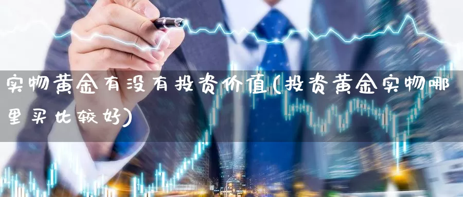 实物黄金有没有投资价值(投资黄金实物哪里买比较好)_https://www.zzcnk.com_内盘期货_第1张