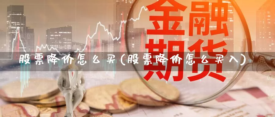 股票降价怎么买(股票降价怎么买入)_https://www.zzcnk.com_股票_第1张