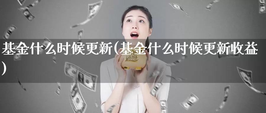 基金什么时候更新(基金什么时候更新收益)_https://www.zzcnk.com_股票_第1张
