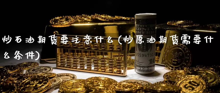 炒石油期货要注意什么(炒原油期货需要什么条件)_纳指期货_第1张_国际期货直播室 炒石油期货要注意什么(炒原油期货需要什么条件)_https://www.zzcnk.com_纳指期货_第1张