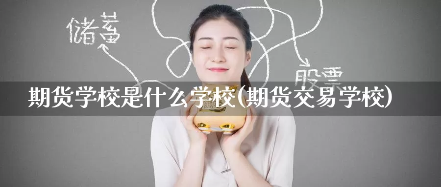 期货学校是什么学校(期货交易学校)_https://www.zzcnk.com_期货_第1张