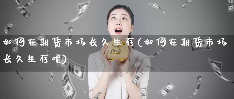 如何在期货市场长久生存(如何在期货市场长久生存呢)_期货直播_第1张_国际期货直播室 如何在期货市场长久生存(如何在期货市场长久生存呢)_https://www.zzcnk.com_期货直播_第1张