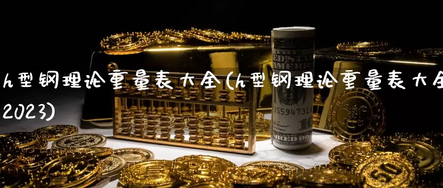 h型钢理论重量表大全(h型钢理论重量表大全2023)_https://www.zzcnk.com_股指期货_第1张