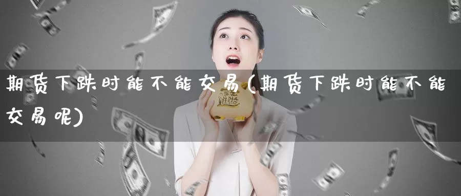期货下跌时能不能交易(期货下跌时能不能交易呢)_纳指期货_第1张_国际期货直播室 期货下跌时能不能交易(期货下跌时能不能交易呢)_https://www.zzcnk.com_纳指期货_第1张