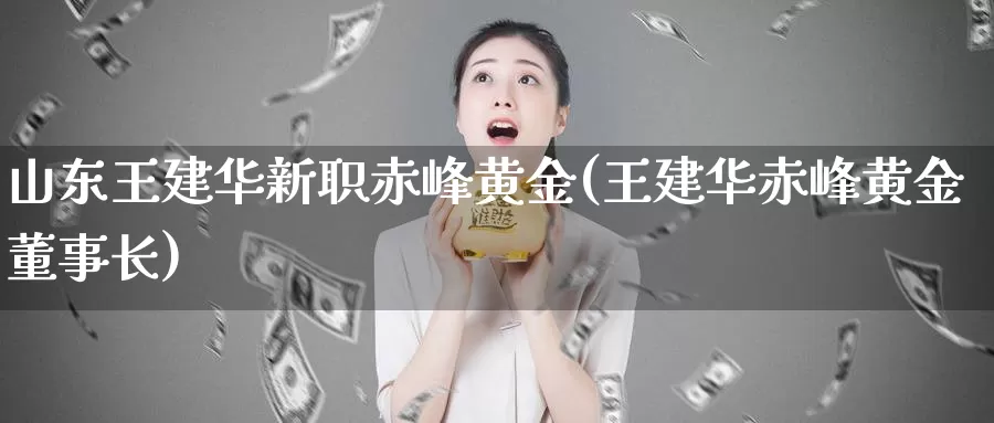 山东华新职赤峰黄金(华赤峰黄金)_https://www.zzcnk.com_内盘期货_第1张
