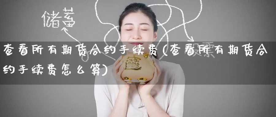 查看所有期货合约手续费(查看所有期货合约手续费怎么算)_https://www.zzcnk.com_期货百科_第1张