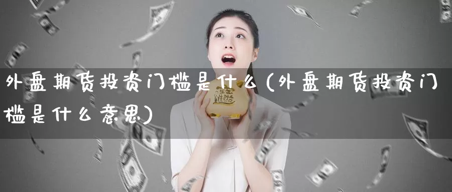 外盘期货投资门槛是什么(外盘期货投资门槛是什么意思)_https://www.zzcnk.com_纳指期货_第1张