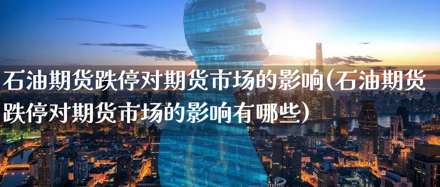 石油期货跌停对期货市场的影响(石油期货跌停对期货市场的影响有哪些)_https://www.zzcnk.com_纳指期货_第1张