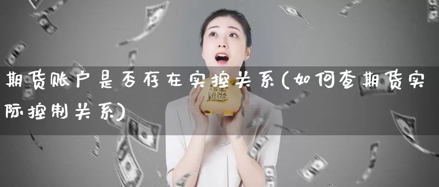 期货账户是否存在实控关系(如何查期货实际控制关系)_https://www.zzcnk.com_纳指期货_第1张