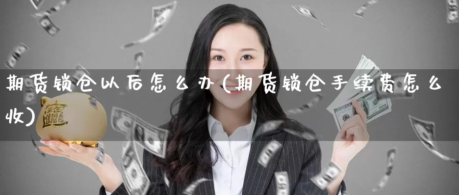 期货锁仓以后怎么办(期货锁仓手续费怎么收)_https://www.zzcnk.com_期货百科_第1张