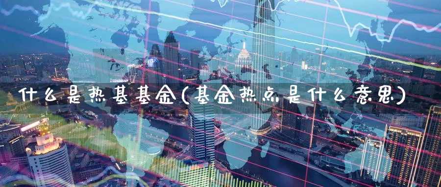 什么是热基基金(基金热点是什么意思)_https://www.zzcnk.com_基金_第1张