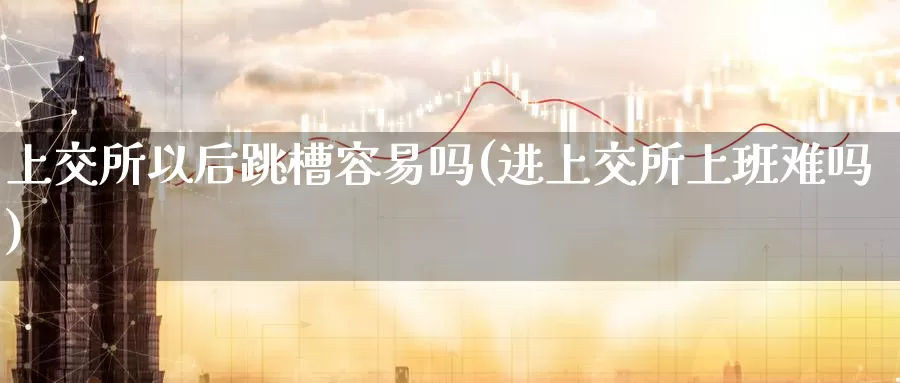上交所以后跳槽容易吗(进上交所上班难吗)_https://www.zzcnk.com_股指期货_第1张