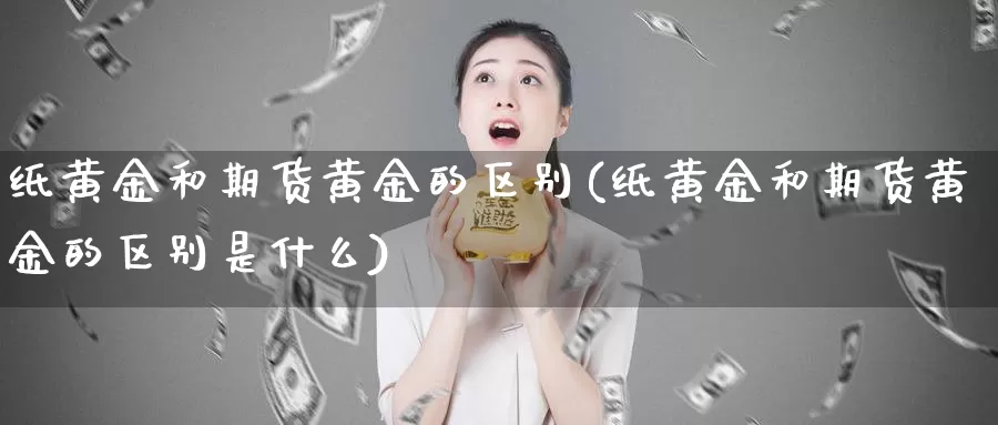 纸黄金和期货黄金的区别(纸黄金和期货黄金的区别是什么)_https://www.zzcnk.com_期货直播_第1张