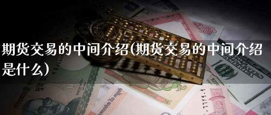 期货交易的中间介绍(期货交易的中间介绍是什么)_原油期货_第1张_国际期货直播室 期货交易的中间介绍(期货交易的中间介绍是什么)_https://www.zzcnk.com_原油期货_第1张