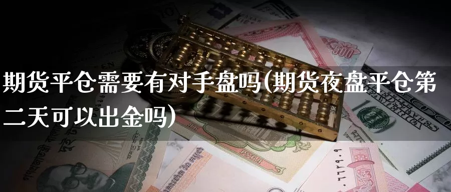 期货平仓需要有对手盘吗(期货夜盘平仓第二天可以出金吗)_https://www.zzcnk.com_期货直播_第1张