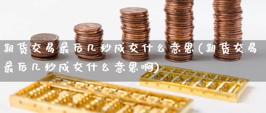 期货交易最后几秒成交什么意思(期货交易最后几秒成交什么意思啊)_https://www.zzcnk.com_原油期货_第1张
