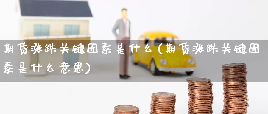 期货涨跌关键因素是什么(期货涨跌关键因素是什么意思)_https://www.zzcnk.com_期货_第1张