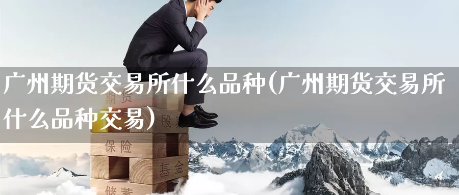 广州期货交易所什么品种(广州期货交易所什么品种交易)_https://www.zzcnk.com_期货百科_第1张