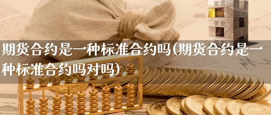 期货合约是一种标准合约吗(期货合约是一种标准合约吗对吗)_期货直播_第1张_国际期货直播室 期货合约是一种标准合约吗(期货合约是一种标准合约吗对吗)_https://www.zzcnk.com_期货直播_第1张