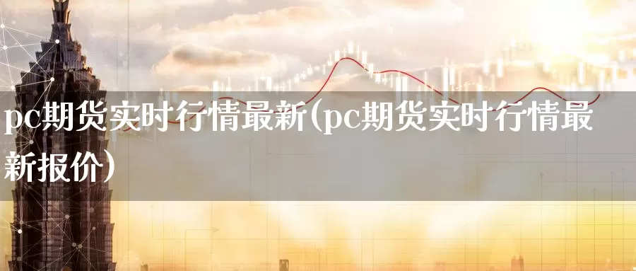 pc期货实时行情最新(pc期货实时行情最新报价)_https://www.zzcnk.com_纳指期货_第1张