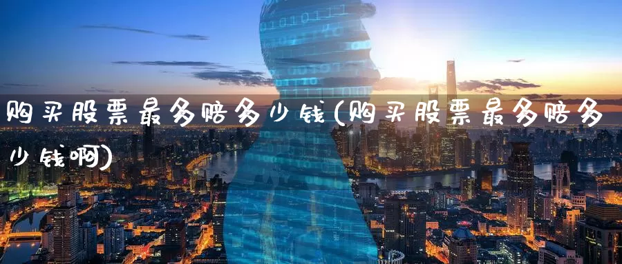 购买股票最多赔多少钱(购买股票最多赔多少钱啊)_https://www.zzcnk.com_股票_第1张