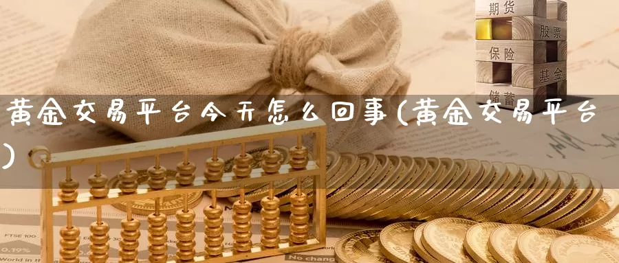 黄金交易平台今天怎么回事(黄金交易平台)_https://www.zzcnk.com_理财_第1张