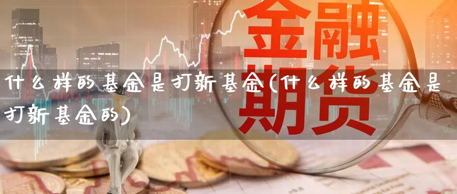 什么样的基金是打新基金(什么样的基金是打新基金的)_https://www.zzcnk.com_基金_第1张