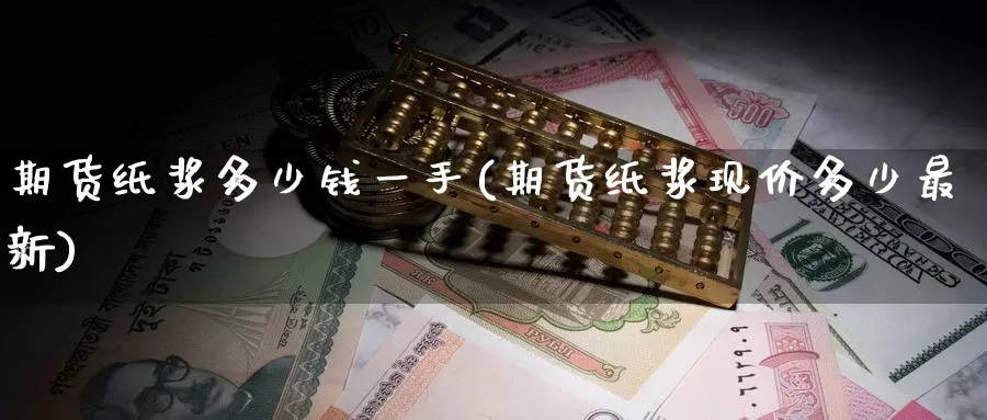 期货纸浆多少钱一手(期货纸浆现价多少最新)_https://www.zzcnk.com_期货直播_第1张