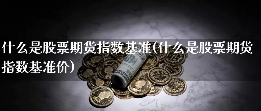 什么是股票期货指数基准(什么是股票期货指数基准价)_原油期货_第1张_国际期货直播室 什么是股票期货指数基准(什么是股票期货指数基准价)_https://www.zzcnk.com_原油期货_第1张