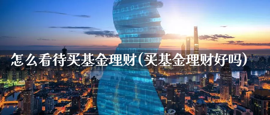 怎么看待买基金理财(买基金理财好吗)_https://www.zzcnk.com_基金_第1张