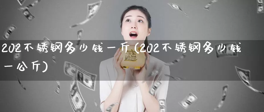 202不锈钢多少钱一斤(202不锈钢多少钱一公斤)_https://www.zzcnk.com_股指期货_第1张