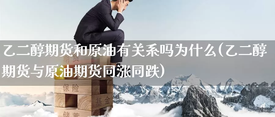 乙二醇期货和原油有关系吗为什么(乙二醇期货与原油期货同涨同跌)_https://www.zzcnk.com_期货百科_第1张
