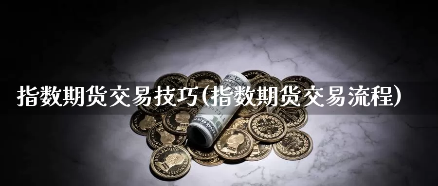 指数期货交易技巧(指数期货交易流程)_https://www.zzcnk.com_原油期货_第1张