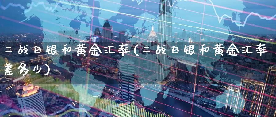 二战白银和黄金汇率(二战白银和黄金汇率差多少)_https://www.zzcnk.com_理财_第1张