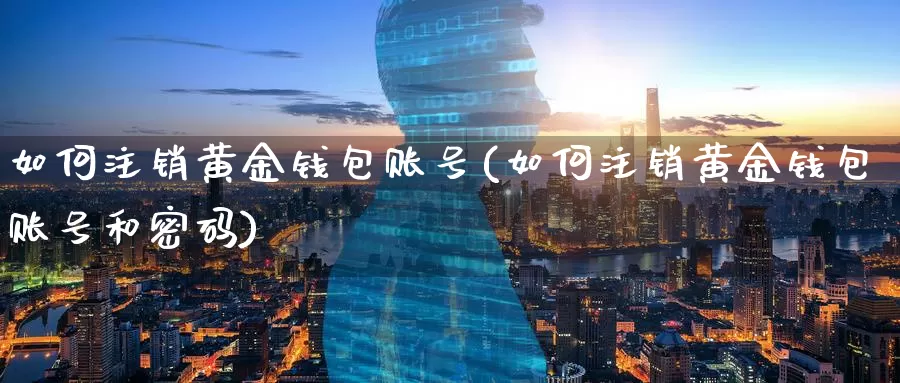 如何注销黄金钱包账号(如何注销黄金钱包账号和**)_https://www.zzcnk.com_财经_第1张