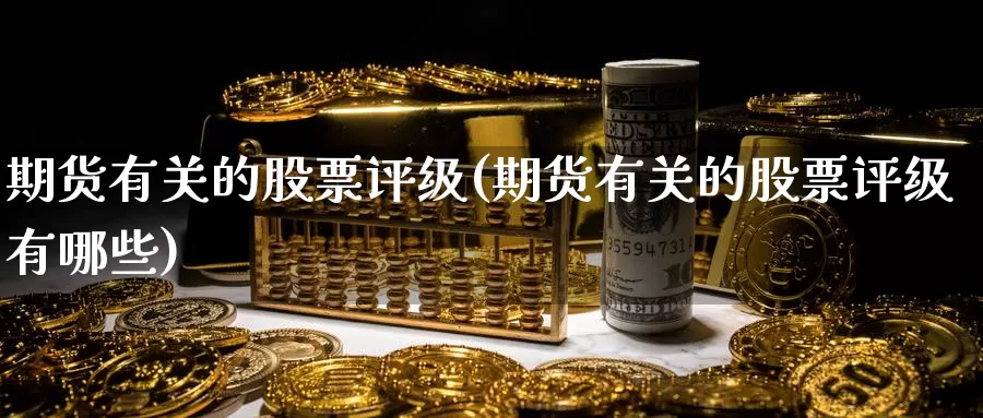 期货有关的股票评级(期货有关的股票评级有哪些)_恒生指数_第1张_国际期货直播室 期货有关的股票评级(期货有关的股票评级有哪些)_https://www.zzcnk.com_恒生指数_第1张