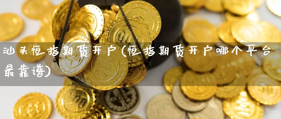 汕头恒指期货开户(恒指期货开户哪个平台最靠谱)_https://www.zzcnk.com_币圈资讯_第1张
