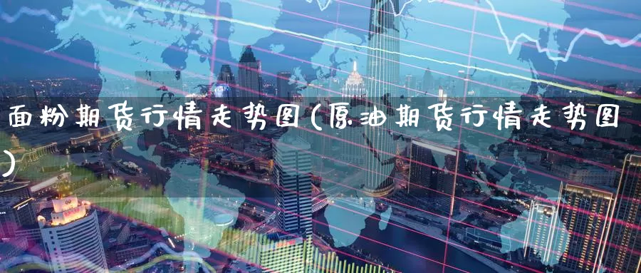 面粉期货行情走势图(原油期货行情走势图)_https://www.zzcnk.com_股指期货_第1张