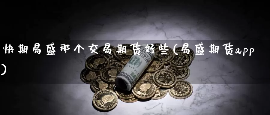 快期易盛那个交易期货好些(易盛期货app)_https://www.zzcnk.com_内盘期货_第1张