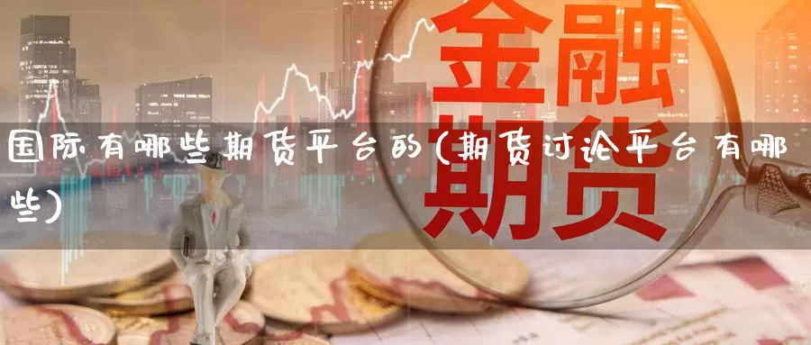 国际有哪些期货平台的(期货讨论平台有哪些)_https://www.zzcnk.com_内盘期货_第1张