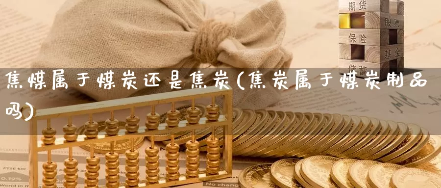 焦煤属于煤炭还是焦炭(焦炭属于煤炭制品吗)_https://www.zzcnk.com_原油期货_第1张