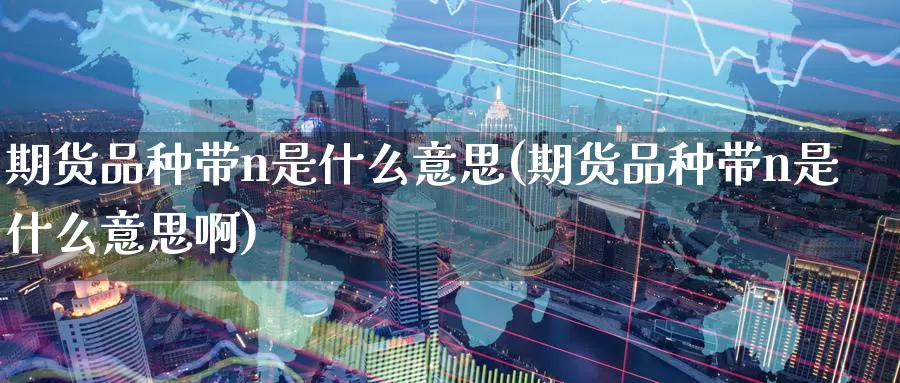 期货品种带n是什么意思(期货品种带n是什么意思啊)_https://www.zzcnk.com_恒生指数_第1张
