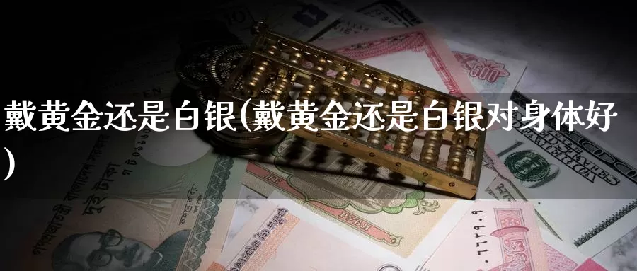 戴黄金还是白银(戴黄金还是白银对身体好)_https://www.zzcnk.com_财经_第1张