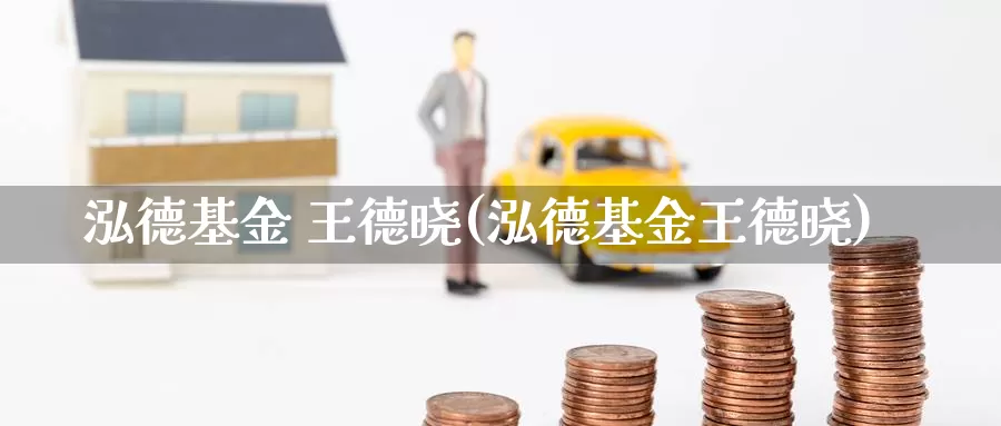 泓德基金 王德晓(泓德基金王德晓)_https://www.zzcnk.com_期货_第1张
