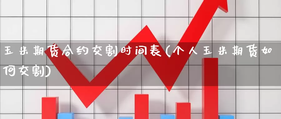 玉米期货合约交割时间表(个人玉米期货如何交割)_https://www.zzcnk.com_期货百科_第1张